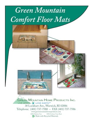Green Mountain
Comfort Floor Mats




  Green Mountain Home Products Inc.
  live green           love earth™
       38 Lockhart Ave., Warwick, RI 02886
 Telephone: (401) 737-7580 ~ FAX (401) 737-7586
                www.greenmountainhomeproducts.com
               100% Polyester Face   100% Urethane Foam Back
                       Made with Recycled Materials
 