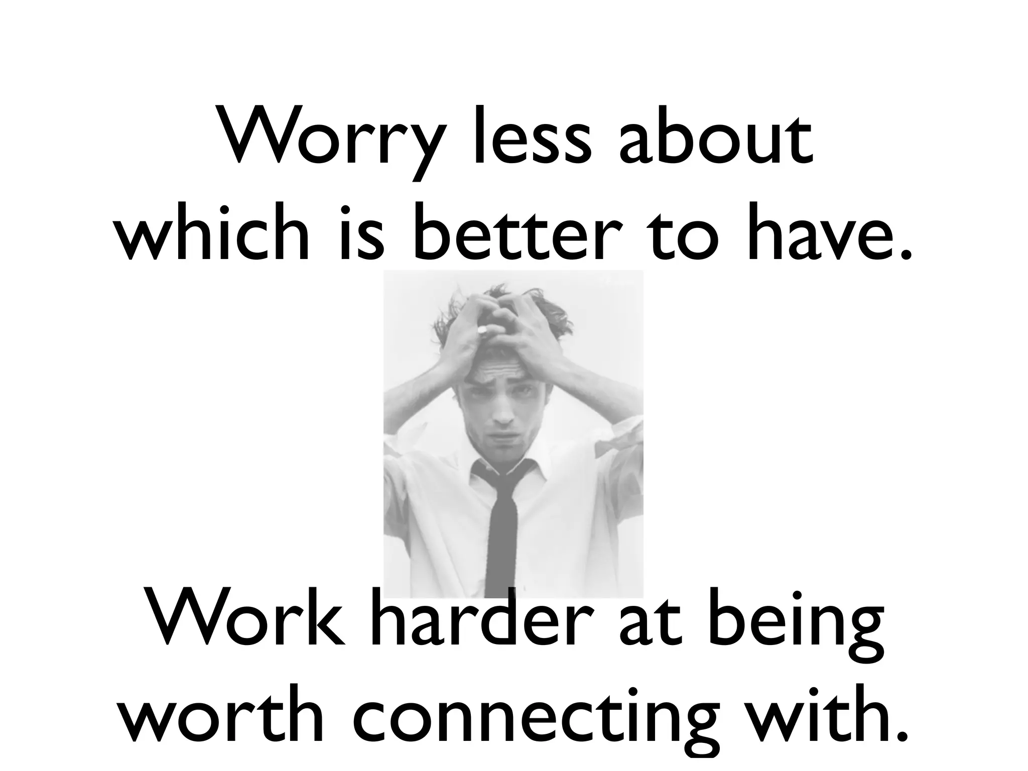 Worry less about
which is better to have.



Work harder at being
worth connecting with.
 