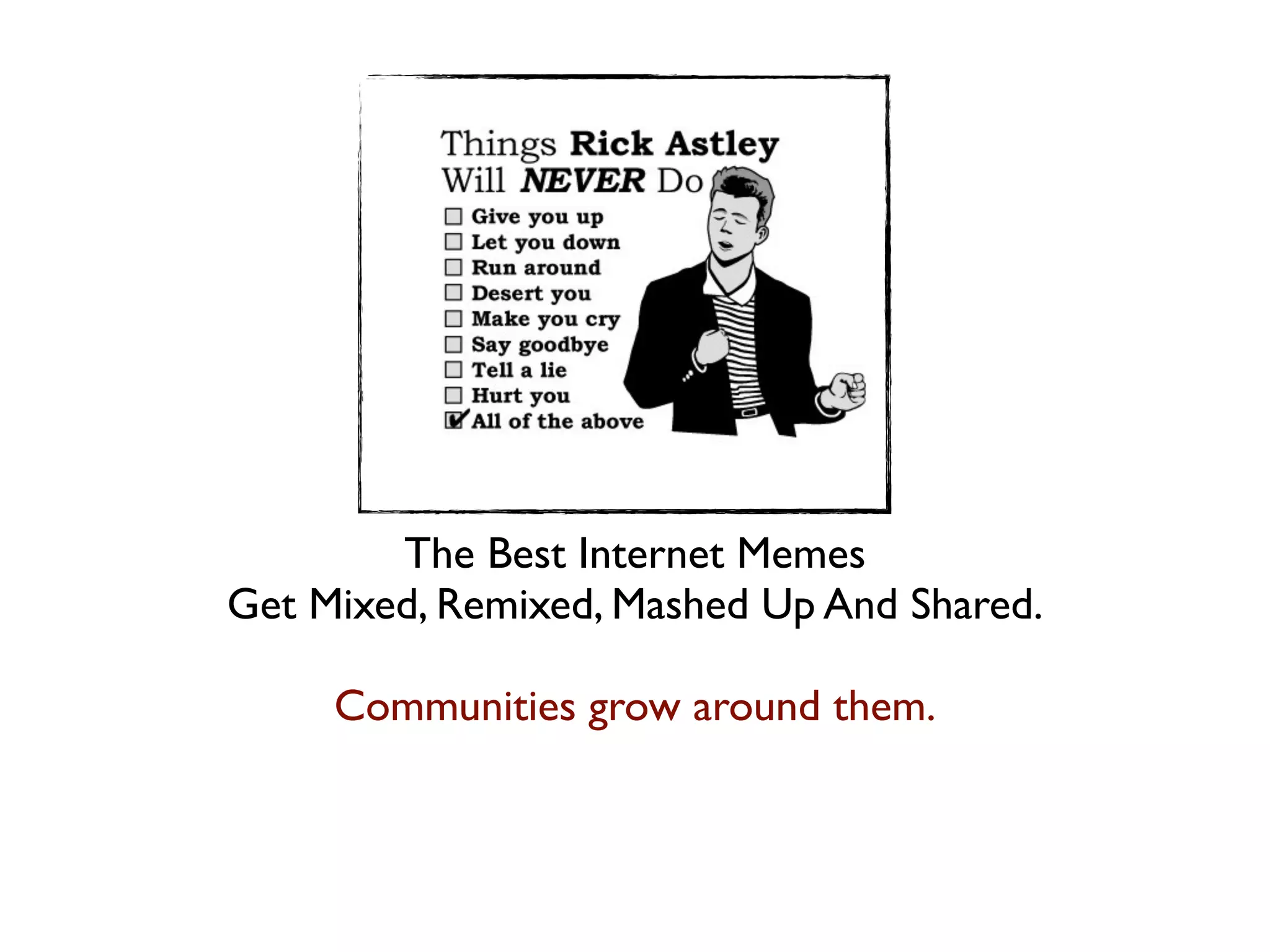 The Best Internet Memes
Get Mixed, Remixed, Mashed Up And Shared.

     Communities grow around them.
 