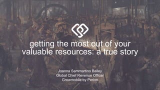 getting the most out of your
valuable resources: a true story
Joanna Sammartino Bailey
Global Chief Revenue Officer
Growmobile by Perion
 