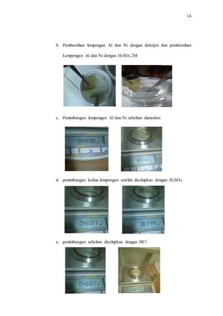 14
b. Pembersihan lempengan Al dan Ni dengan deterjen dan pembersihan
Lempengan Al dan Ni dengan H2SO4 2M
c. Penimbangan lempengan Al dan Ni sebelum dianodasi
d. penimbangan kedua lempengan setelah dicelupkan dengan H2SO4
e. penimbangan sebelum dicelupkan dengan HCl
 