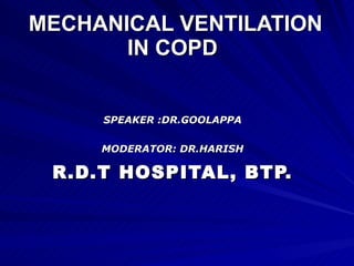 MECHANICAL VENTILATION IN COPD   SPEAKER :DR.GOOLAPPA MODERATOR: DR.HARISH R.D.T HOSPITAL, BTP. 