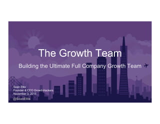 @SeanEllis
The Growth Team
Building the Ultimate Full Company Growth Team
Sean Ellis
Founder & CEO GrowthHackers
November ...