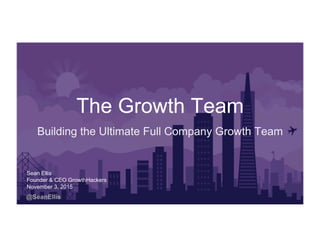 @SeanEllis
The Growth Team
Building the Ultimate Full Company Growth Team
Sean Ellis
Founder & CEO GrowthHackers
November 3, 2015
 