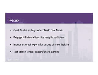 @SeanEllis
Recap
•  Goal: Sustainable growth of North Star Metric
•  Engage full internal team for insights and ideas
•  I...