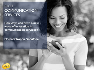 RICH
COMMUNICATION
SERVICES

How Joyn can drive a new
wave of innovation in
communication services?


Florent Stroppa, Vodafone
 