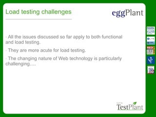 Load testing challenges
• All the issues discussed so far apply to both functional
and load testing.
• They are more acute for load testing.
• The changing nature of Web technology is particularly
challenging….
 