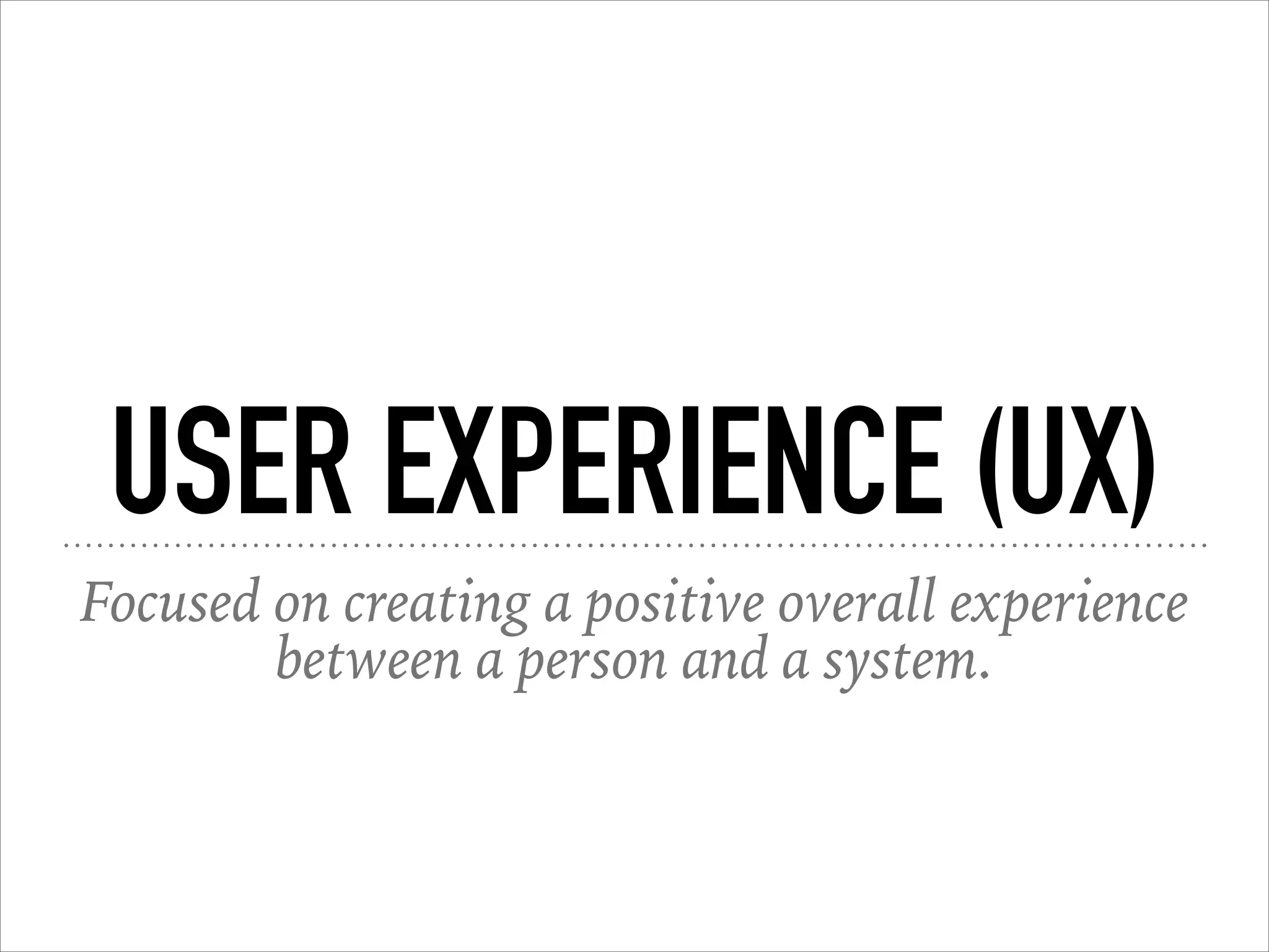 USER EXPERIENCE (UX)
Focused on creating a positive overall experience
between a person and a system.
 