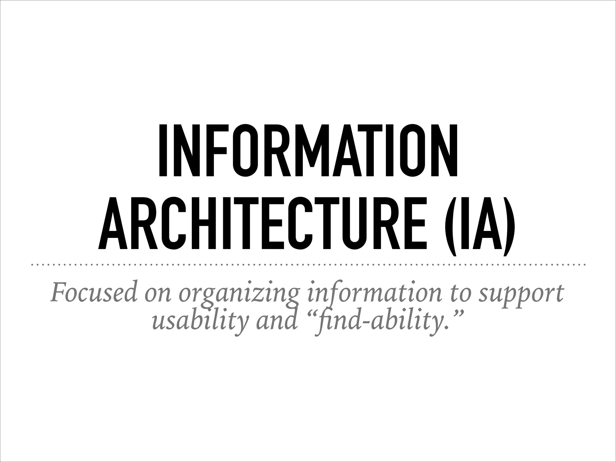 INFORMATION
ARCHITECTURE (IA)
Focused on organizing information to support
usability and “ﬁnd-ability.”
 