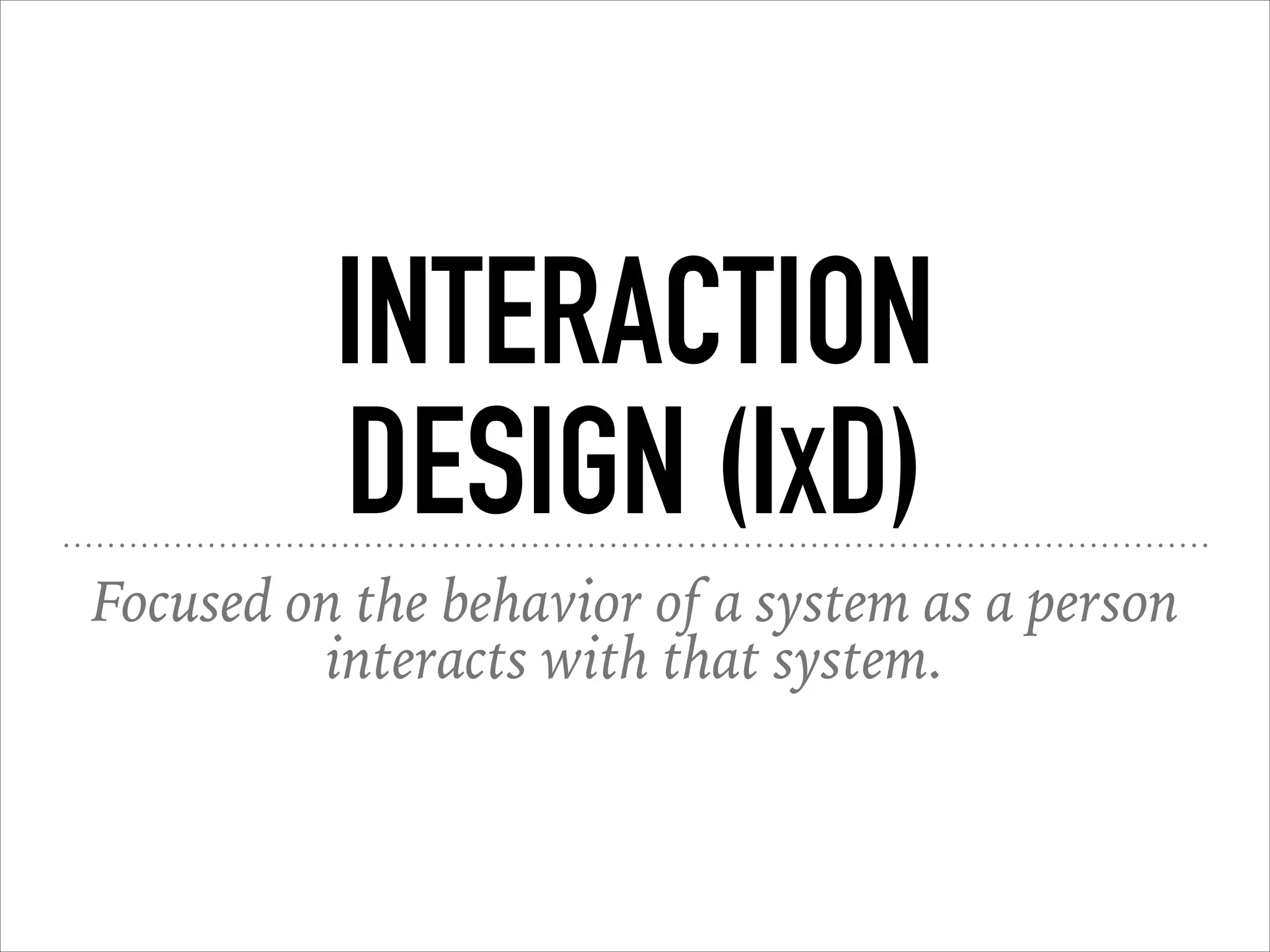 INTERACTION
DESIGN (IXD)
Focused on the behavior of a system as a person
interacts with that system.
 