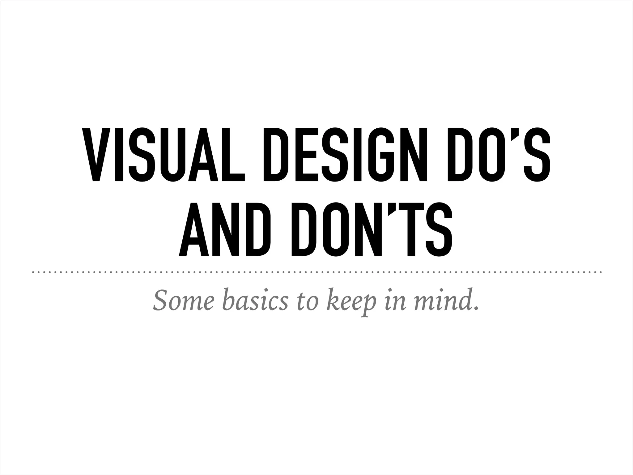 VISUAL DESIGN DO’S
AND DON’TS
Some basics to keep in mind.
 