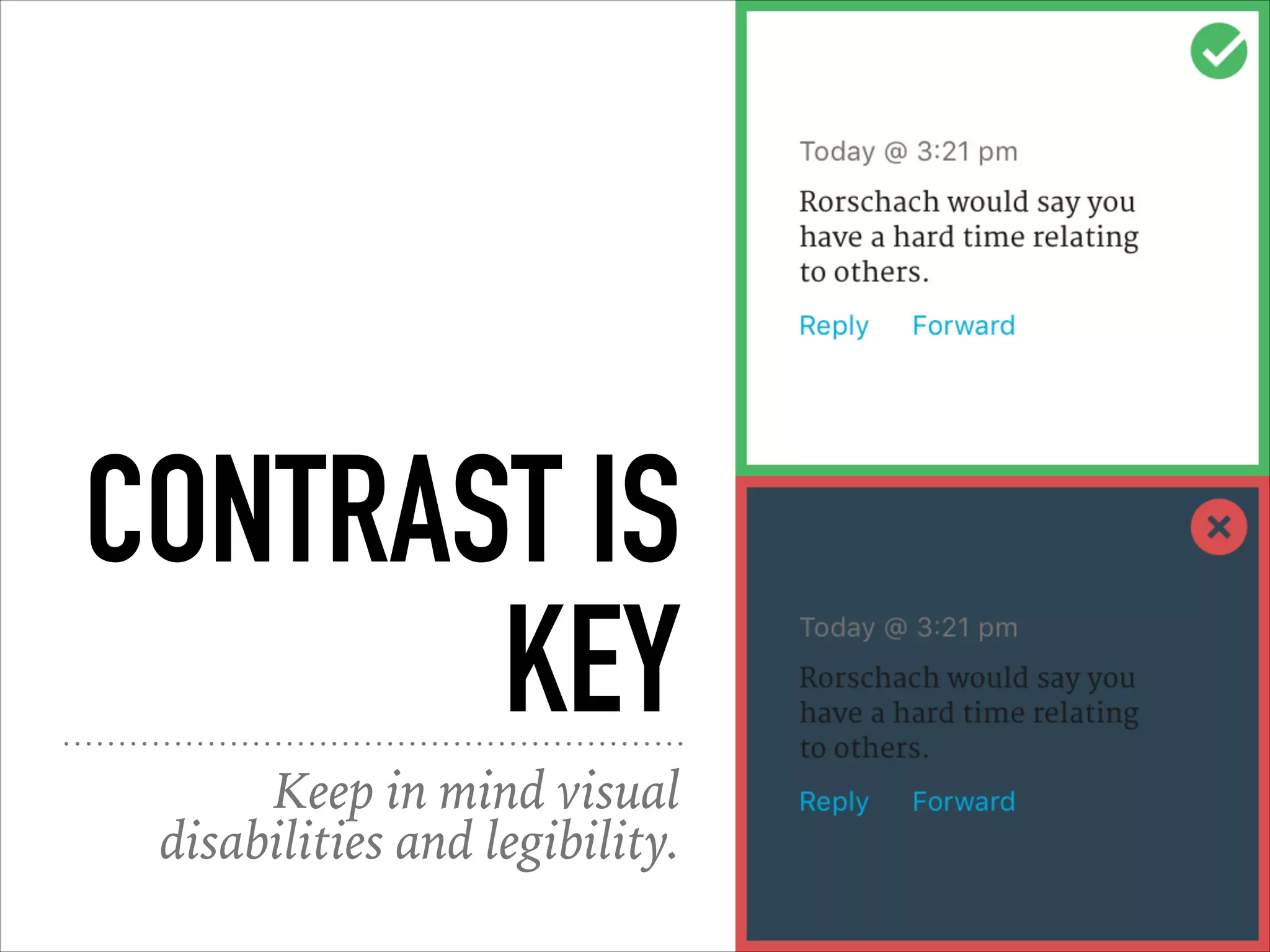 CONTRAST IS
KEY
Keep in mind visual
disabilities and legibility.
 