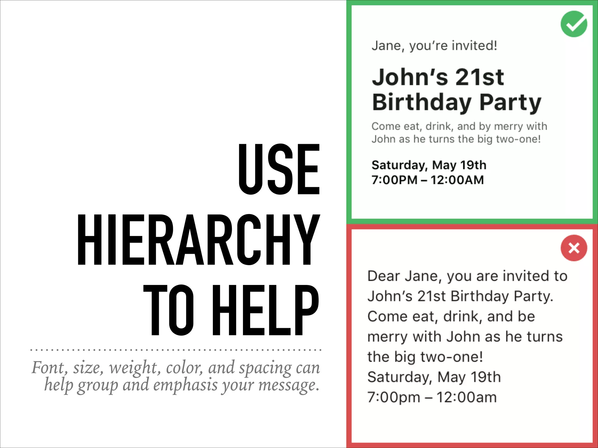 USE
HIERARCHY
TO HELP
Font, size, weight, color, and spacing can
help group and emphasis your message.
 