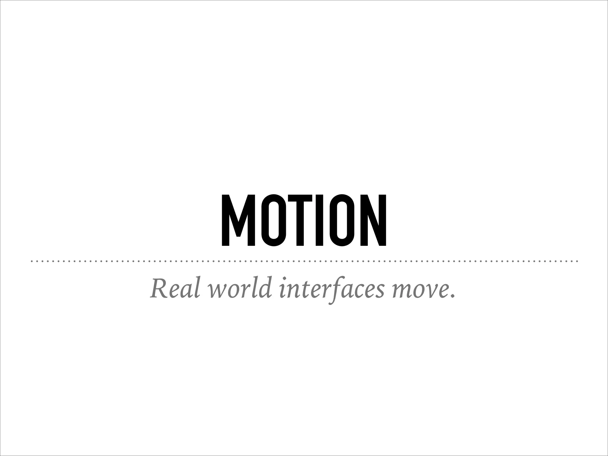 MOTION
Real world interfaces move.
 