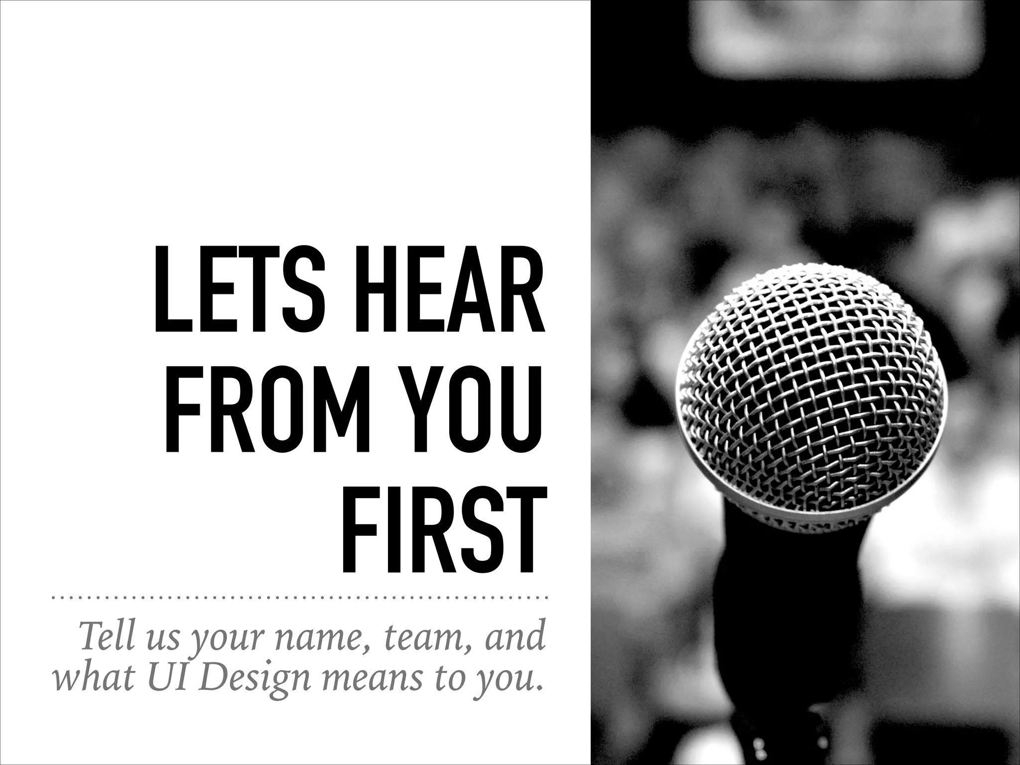 LETS HEAR
FROM YOU
FIRST
Tell us your name, team, and
what UI Design means to you.
 