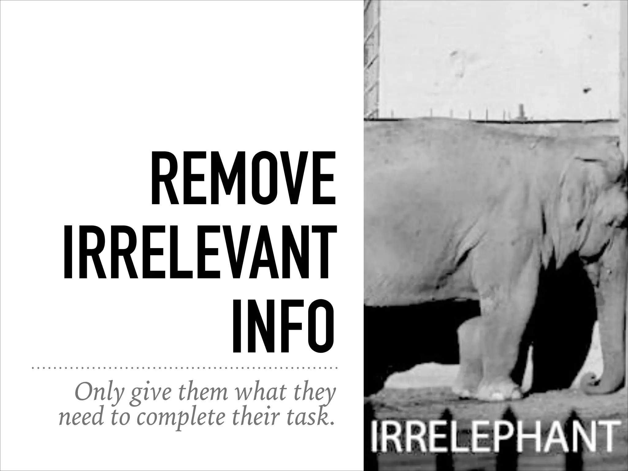 REMOVE
IRRELEVANT
INFO
Only give them what they
need to complete their task.
 