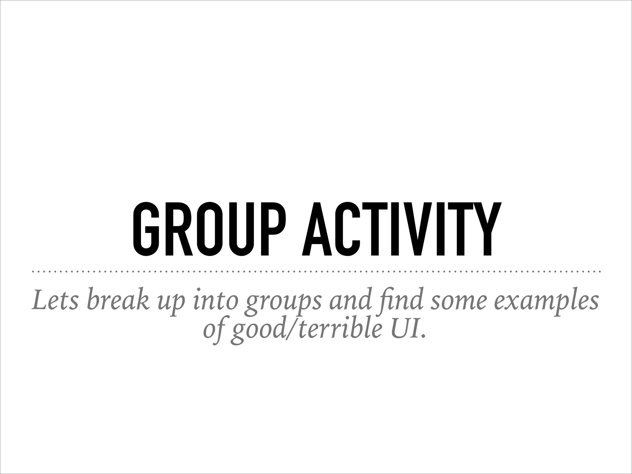 GROUP ACTIVITY
Lets break up into groups and ﬁnd some examples
of good/terrible UI.
 