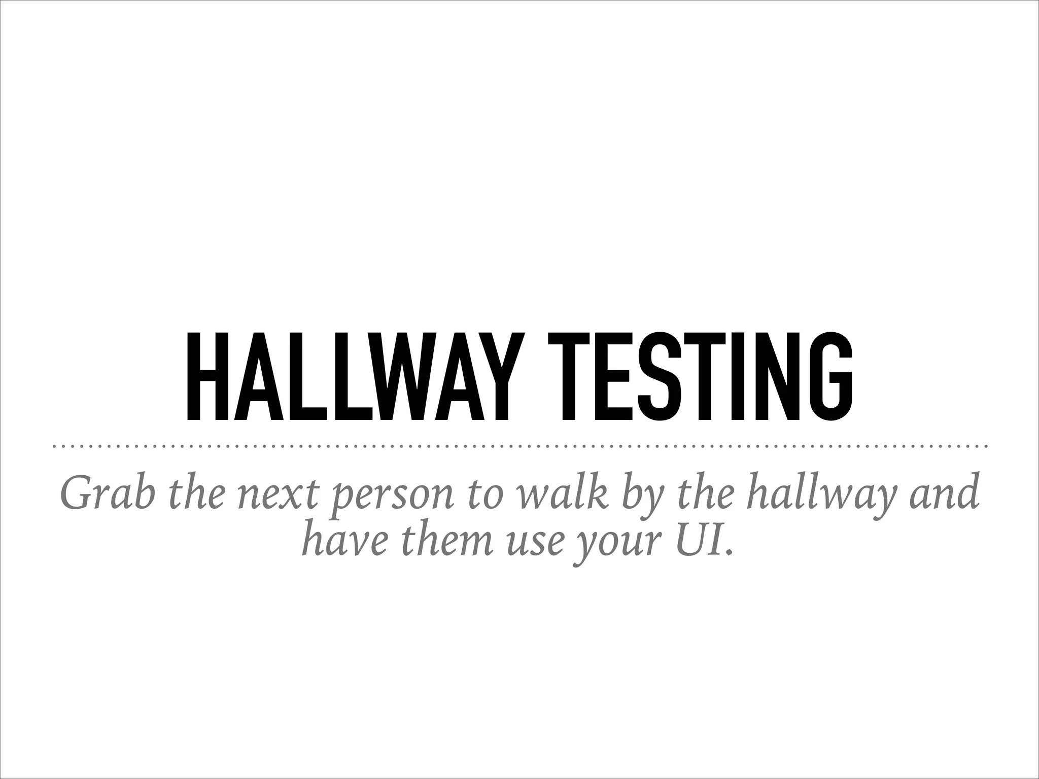 HALLWAY TESTING
Grab the next person to walk by the hallway and
have them use your UI.
 