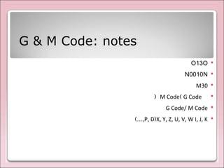 G & M Code: notes
OO13
NN0010
M30
G Code(M Code)
G Code/ M Code
X, Y, Z, U, V, W I, J, K)P, D(…,
 