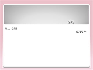 G75
N…. G75
G74G75
 