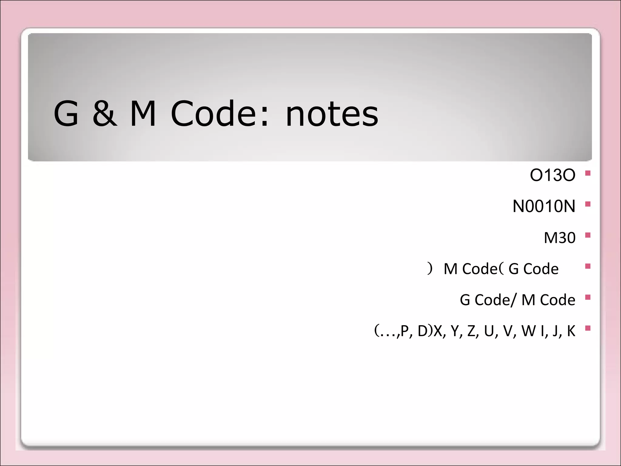 G & M Code: notes
OO13
NN0010
M30
G Code(M Code)
G Code/ M Code
X, Y, Z, U, V, W I, J, K)P, D(…,
 
