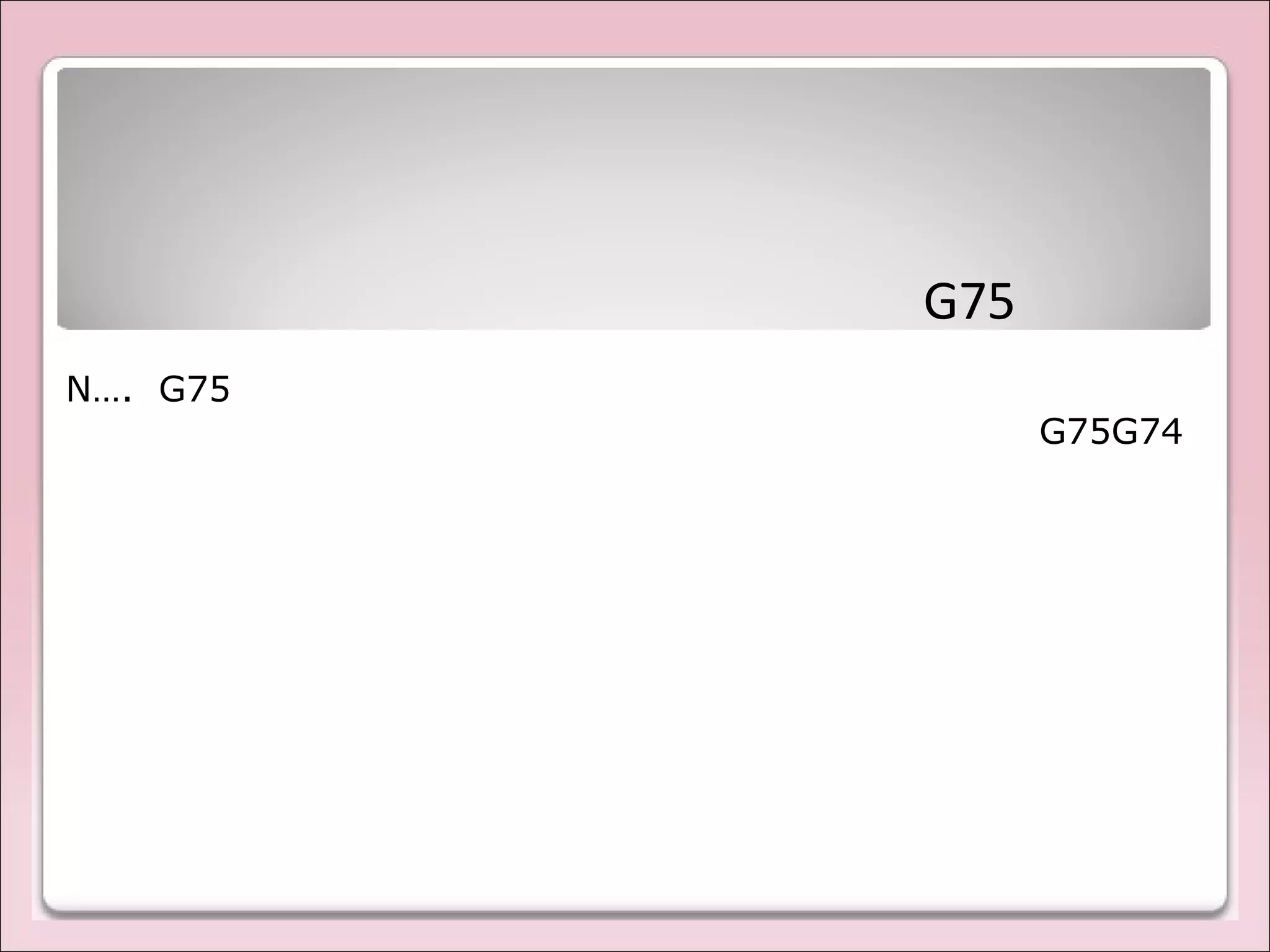 G75
N…. G75
G74G75
 