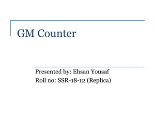 GM Counter
Presented by: Ehsan Yousaf
Roll no: SSR-18-12 (Replica)
 