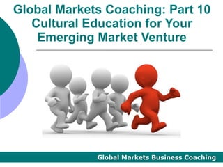 Global Markets Coaching: Part 10
   Cultural Education for Your
    Emerging Market Venture




             Global Markets Business Coaching
 