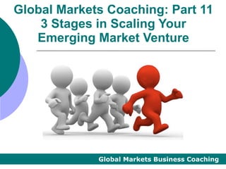 Global Markets Coaching: Part 11
    3 Stages in Scaling Your
   Emerging Market Venture




             Global Markets Business Coaching
 