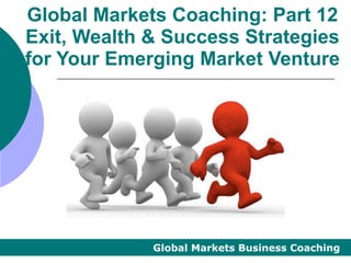 Global Markets Coaching: Part 12
Exit, Wealth & Success Strategies
for Your Emerging Market Venture




             Global Markets Business Coaching
 