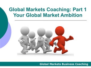Global Markets Coaching: Part 1
 Your Global Market Ambition




            Global Markets Business Coaching
 