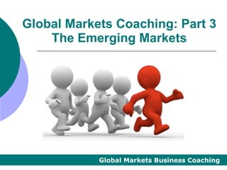Global Markets Coaching: Part 3
    The Emerging Markets




            Global Markets Business Coaching
 
