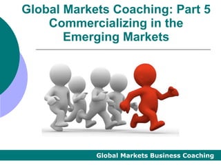 Global Markets Coaching: Part 5
    Commercializing in the
       Emerging Markets




            Global Markets Business Coaching
 