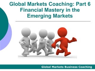 Global Markets Coaching: Part 6
    Financial Mastery in the
       Emerging Markets




            Global Markets Business Coaching
 