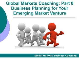 Global Markets Coaching: Part 8
  Business Planning for Your
   Emerging Market Venture




             Global Markets Business Coaching
 