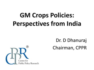 GM Crops Policies:
Perspectives from India
Dr. D Dhanuraj
Chairman, CPPR
 