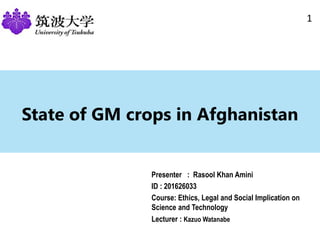 State of GM crops in Afghanistan
Presenter : Rasool Khan Amini
ID : 201626033
Course: Ethics, Legal and Social Implication on
Science and Technology
Lecturer : Kazuo Watanabe
1
 