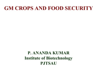 GM CROPS AND FOOD SECURITY 
P. ANANDA KUMAR 
Institute of Biotechnology 
PJTSAU 
 