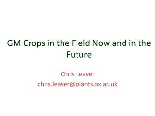 GM Crops in the Field Now and in the
Future
Chris Leaver
chris.leaver@plants.ox.ac.uk

 