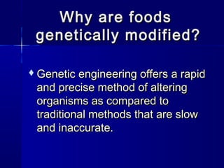 Why are foodsWhy are foods
genetically modified?genetically modified?
Genetic engineering offers a rapidGenetic engineering offers a rapid
and precise method of alteringand precise method of altering
organisms as compared toorganisms as compared to
traditional methods that are slowtraditional methods that are slow
and inaccurate.and inaccurate.
 