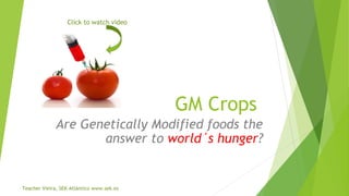 Click to watch video

GM Crops
Are Genetically Modified foods the
answer to world´s hunger?

Teacher Vieira, SEK-Atlántico www.sek.es

 