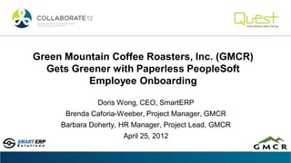 Green Mountain Coffee Roasters, Inc. (GMCR)
  Gets Greener with Paperless PeopleSoft
          Employee Onboarding

               Doris Wong, CEO, SmartERP
      Brenda Caforia-Weeber, Project Manager, GMCR
     Barbara Doherty, HR Manager, Project Lead, GMCR
                      April 25, 2012
 