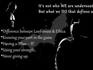 It’s not who WE are underneatIt’s not who WE are underneat
But what we DO that defines uBut what we DO that defines u
•Difference between Lawfulness & Ethics.
•Knowing your part in the game.
•Having a “Plan – B”.
•Using your strength..
•Never giving up.
 