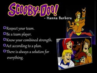 - Hanna Barbera- Hanna Barbera
Respect your team.
Be a team player.
Know your combined strength.
Act according to a plan.
There is always a solution for
everything.
 