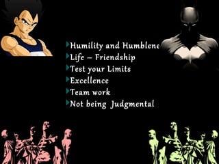 Humility and HumblenessHumility and Humbleness
Life – FriendshipLife – Friendship
Test your LimitsTest your Limits
ExcellenceExcellence
Team workTeam work
Not being JudgmentalNot being Judgmental
 
