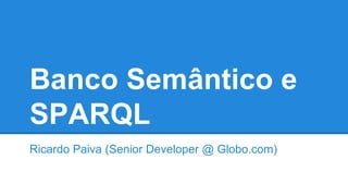 Banco Semântico e
SPARQL
Ricardo Paiva (Senior Developer @ Globo.com)
 