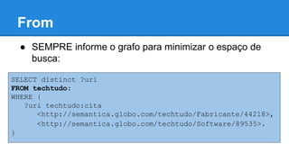 From
SELECT distinct ?uri
FROM tech:
WHERE {
?uri tech:cita
<http://example.com/tech/Fabricante/44218>,
<http://example.com/tech/Software/89535>.
}
● SEMPRE informe o grafo para minimizar o espaço de
busca:
 