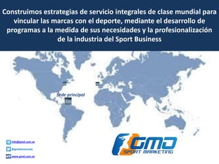 Construimos estrategias de servicio integrales de clase mundial para
vincular las marcas con el deporte, mediante el desarrollo de
programas a la medida de sus necesidades y la profesionalización
de la industria del Sport Business
Sede principal
info@gmd.com.ve
@gmdvenezuela
www.gmd.com.ve
 