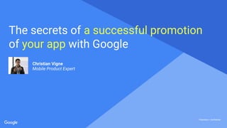 Proprietary + ConfidentialProprietary + Confidential
Proprietary + Confidential
The secrets of a successful promotion
of your app with Google
Christian Vigne
Mobile Product Expert
 