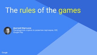 Proprietary + Confidential
The rules of the games
Дмитрий Мартынов
Руководитель отдела по развитию партнеров, CEE,
Google Play
 